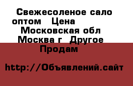 Свежесоленое сало оптом › Цена ­ 260-290 - Московская обл., Москва г. Другое » Продам   